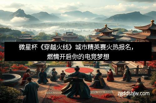 微星杯《穿越火线》城市精英赛火热报名，燃情开启你的电竞梦想