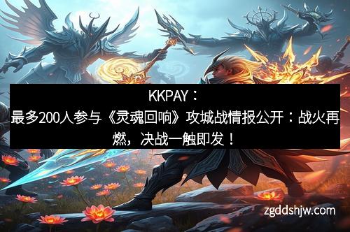 KKPAY：最多200人参与《灵魂回响》攻城战情报公开：战火再燃，决战一触即发！