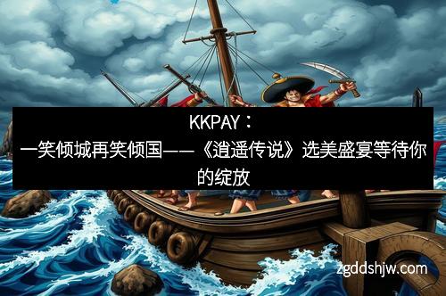 KKPAY：一笑倾城再笑倾国——《逍遥传说》选美盛宴等待你的绽放