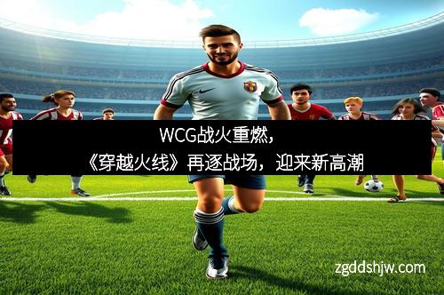 WCG战火重燃，《穿越火线》再逐战场，迎来新高潮